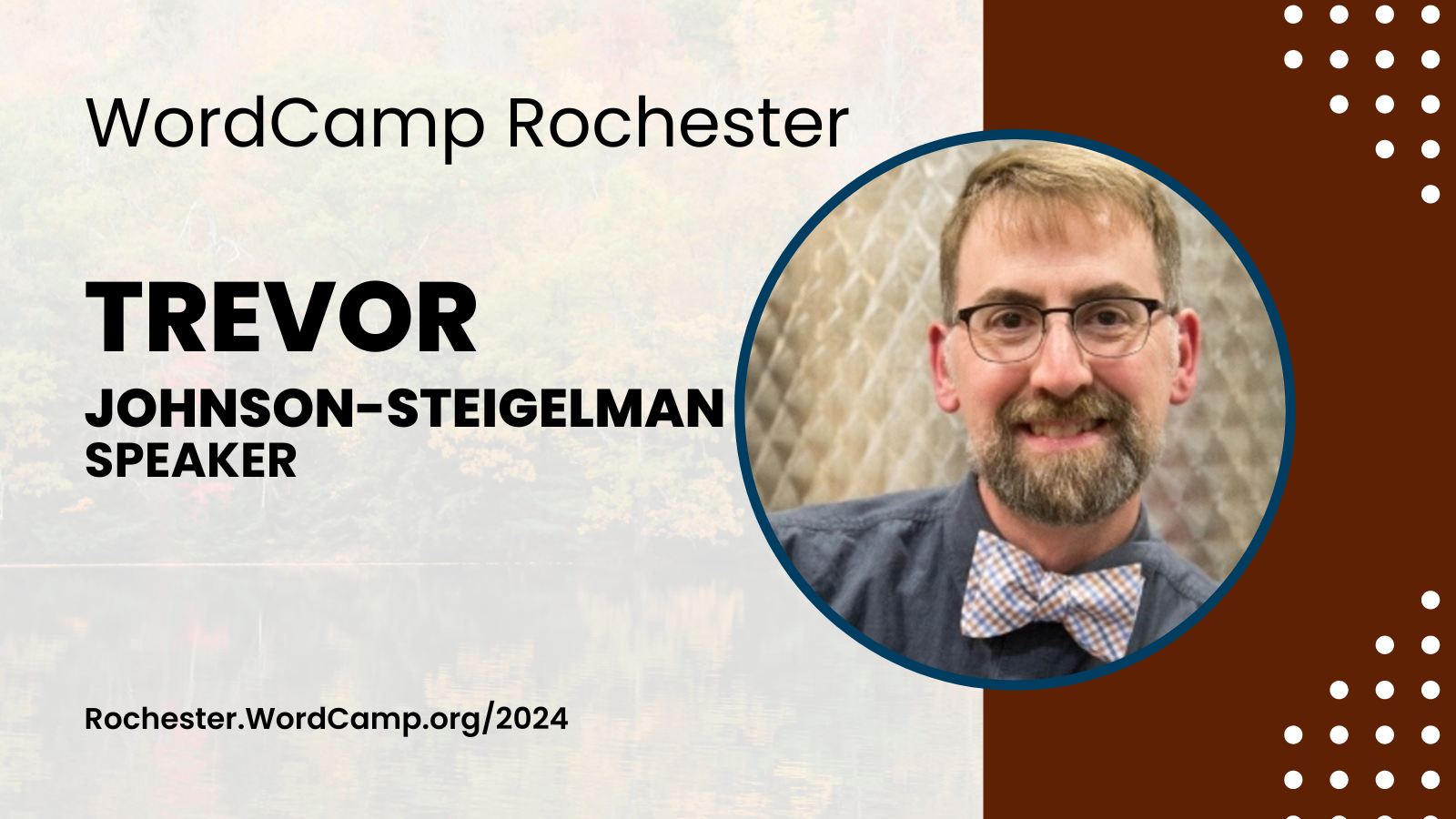 WordCamp Rochester Johnson-Steigelman Speaker Rochester.WordCamp.org/2024  Trevor’s headshot is to the right of the text. He has short brown hair, a short beard, and is wearing a blue shirt and white bow tie.